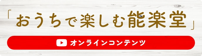 オンラインコンテンツ「おうちで楽しむ能楽堂」